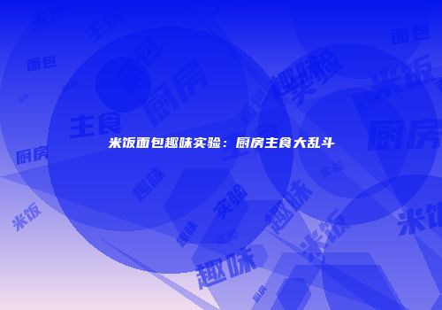 米饭面包趣味实验：厨房主食大乱斗
