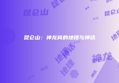 昆仑山：神龙脊的地理与神话