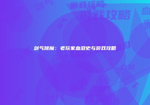 剑气除魔:老玩家血泪史与游戏攻略