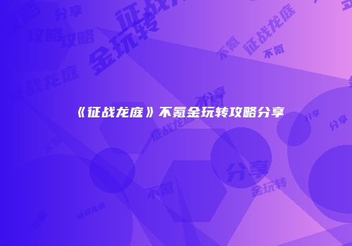 《征战龙庭》不氪金玩转攻略分享