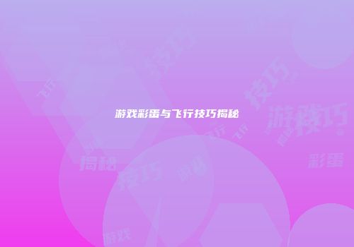 游戏彩蛋与飞行技巧揭秘
