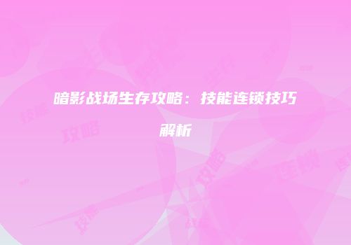 暗影战场生存攻略：技能连锁技巧解析