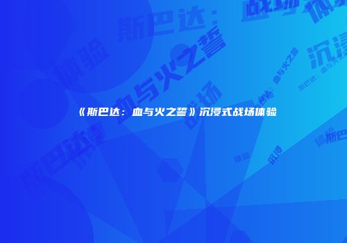 《斯巴达:血与火之誓》沉浸式战场体验