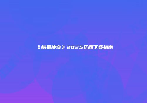 《糖果传奇》2025正版下载指南