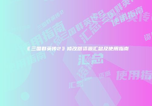 《三国群英传2》修改器资源汇总及使用指南