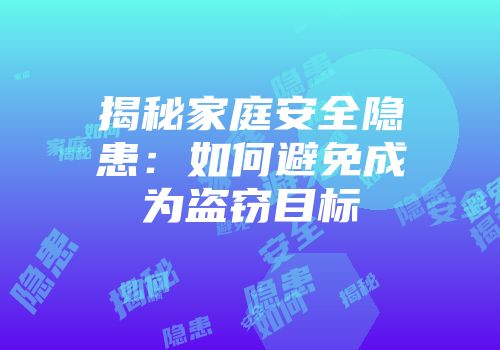揭秘家庭安全隐患：如何避免成为盗窃目标