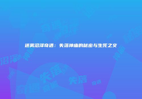 迷雾沼泽奇遇：失落神庙的秘密与生死之交