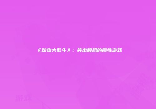 《动物大乱斗》：笑出腹肌的魔性游戏
