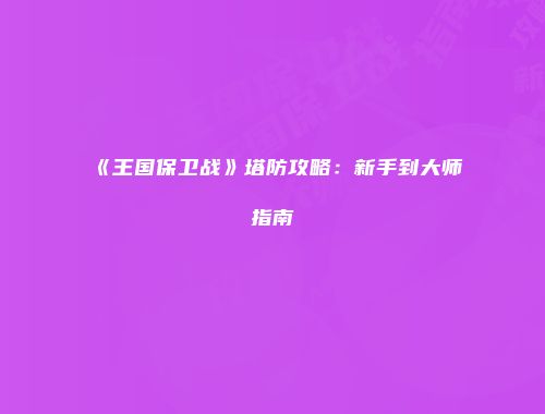《王国保卫战》塔防攻略：新手到大师指南