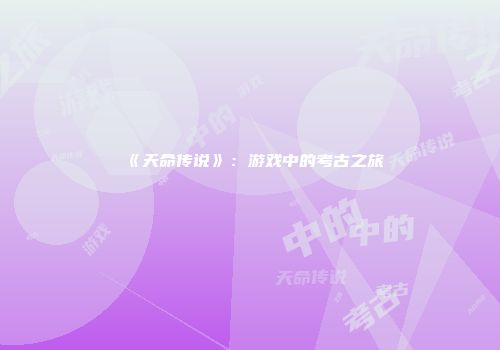 《天命传说》：游戏中的考古之旅