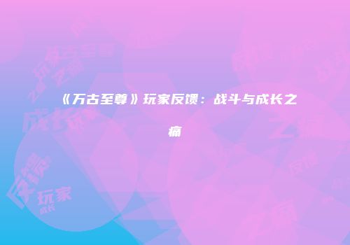 《万古至尊》玩家反馈：战斗与成长之痛