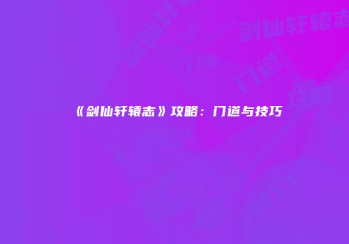 《剑仙轩辕志》攻略：门道与技巧