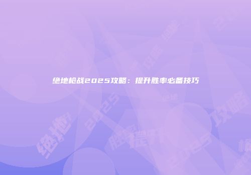 绝地枪战2025攻略：提升胜率必备技巧