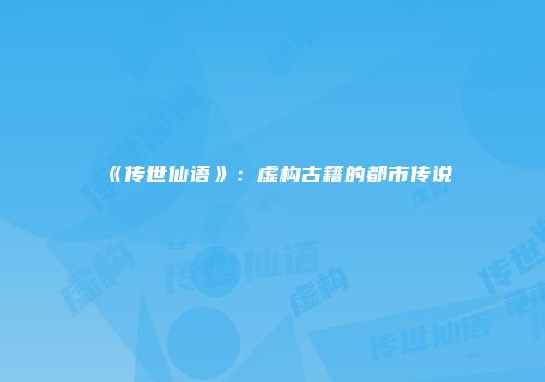 《传世仙语》：虚构古籍的都市传说