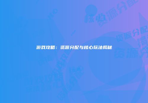 游戏攻略：资源分配与核心玩法揭秘