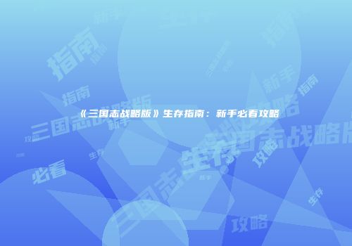 《三国志战略版》生存指南:新手必看攻略