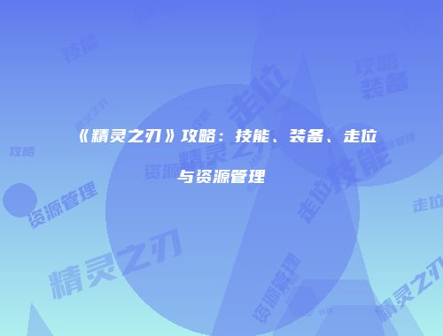 《精灵之刃》攻略：技能、装备、走位与资源管理