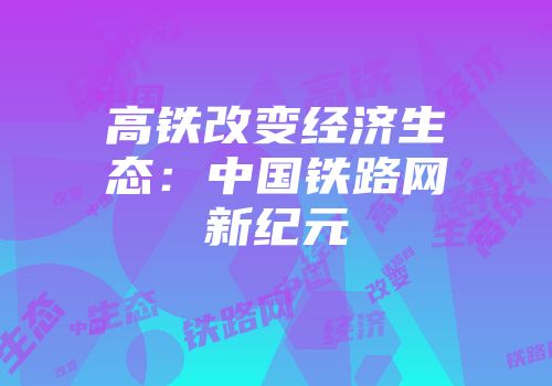 高铁改变经济生态：中国铁路网新纪元