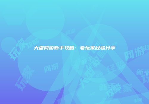 大型网游新手攻略:老玩家经验分享