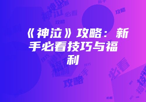 《神泣》攻略:新手必看技巧与福利