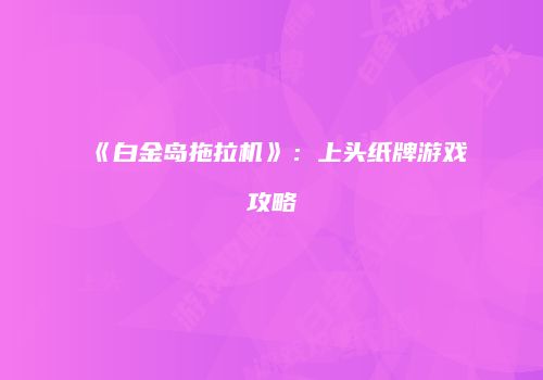 《白金岛拖拉机》：上头纸牌游戏攻略