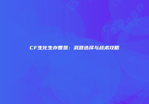 CF生化生存智慧：武器选择与战术攻略