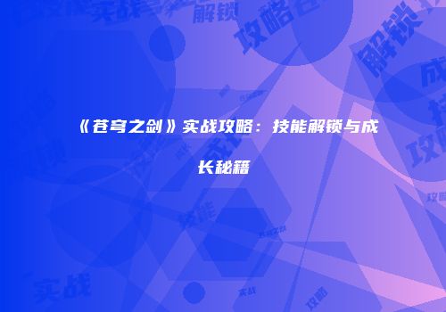 《苍穹之剑》实战攻略:技能解锁与成长秘籍