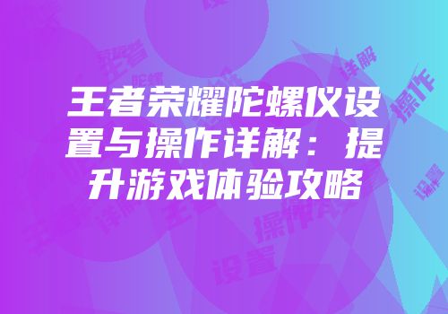 王者荣耀陀螺仪设置与操作详解：提升游戏体验攻略