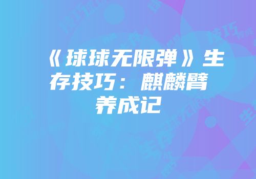 《球球无限弹》生存技巧：麒麟臂养成记