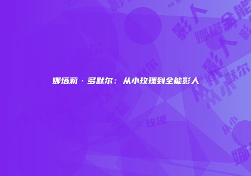 娜塔莉·多默尔：从小玫瑰到全能影人