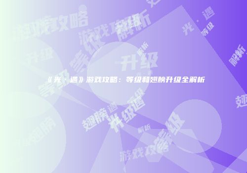 《光·遇》游戏攻略:等级和翅膀升级全解析