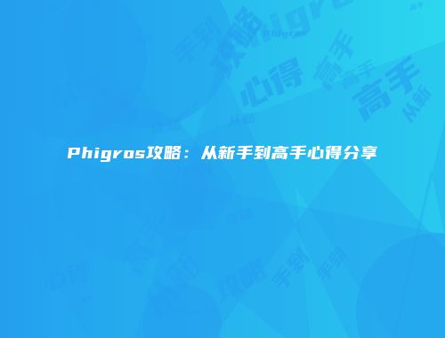 Phigros攻略：从新手到高手心得分享