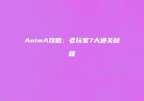 AnimA攻略：老玩家7大通关秘籍