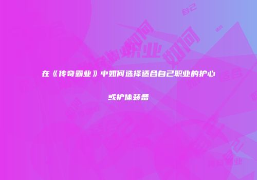 在《传奇霸业》中如何选择适合自己职业的护心或护体装备