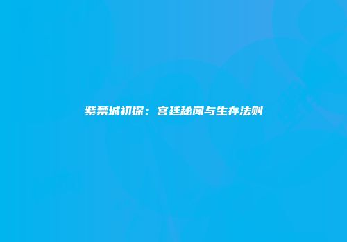 紫禁城初探：宫廷秘闻与生存法则