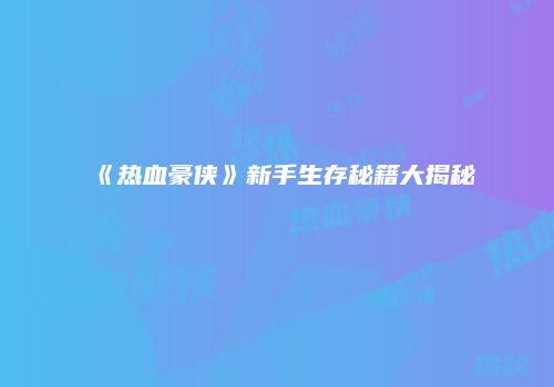 《热血豪侠》新手生存秘籍大揭秘