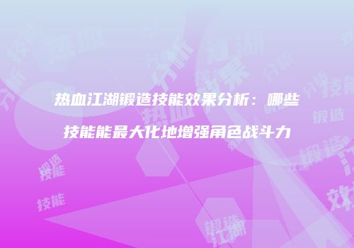 热血江湖锻造技能效果分析：哪些技能能最大化地增强角色战斗力