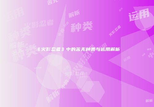 《火影忍者》中的苦无种类与运用解析