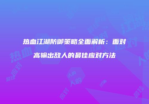 热血江湖防御策略全面解析：面对高输出敌人的最佳应对方法