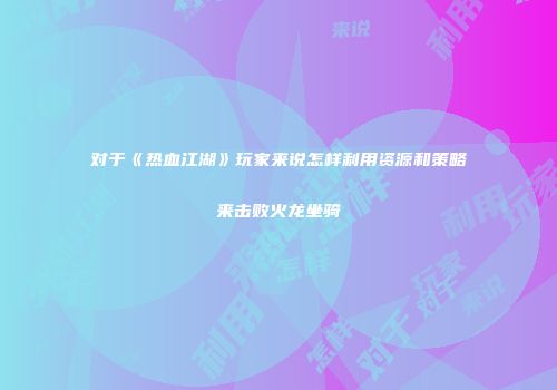 对于《热血江湖》玩家来说怎样利用资源和策略来击败火龙坐骑