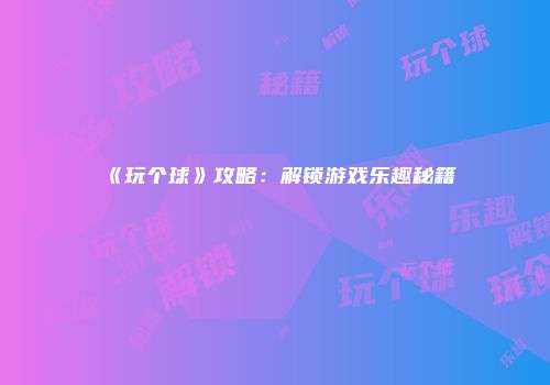《玩个球》攻略：解锁游戏乐趣秘籍