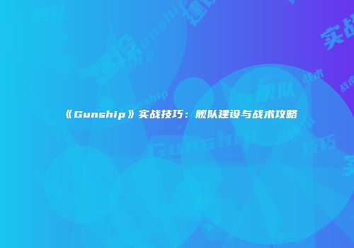 《Gunship》实战技巧：舰队建设与战术攻略