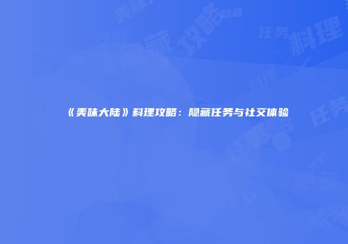 《美味大陆》料理攻略：隐藏任务与社交体验