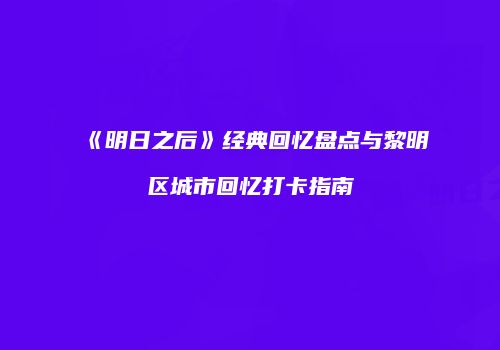 《明日之后》经典回忆盘点与黎明区城市回忆打卡指南