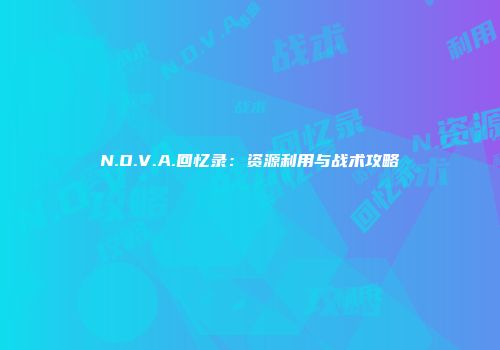 N.O.V.A.回忆录：资源利用与战术攻略