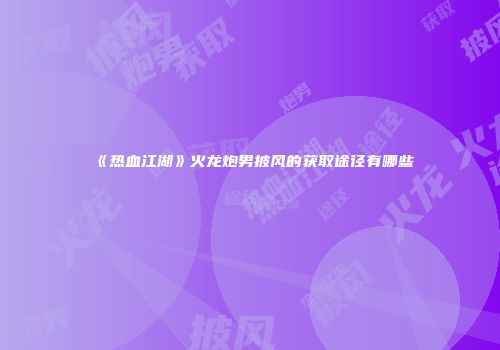 《热血江湖》火龙炮男披风的获取途径有哪些