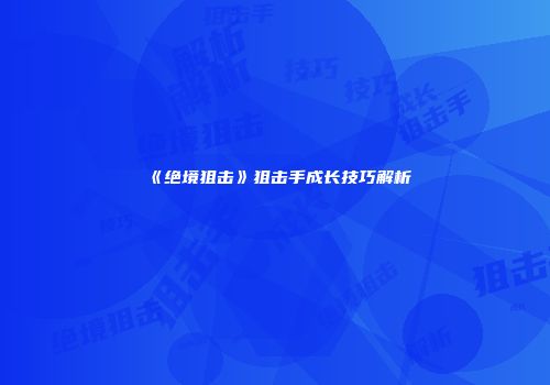 《绝境狙击》狙击手成长技巧解析
