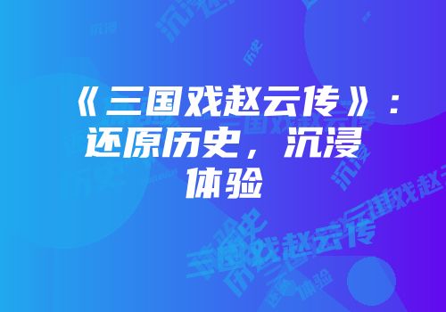 《三国戏赵云传》：还原历史，沉浸体验