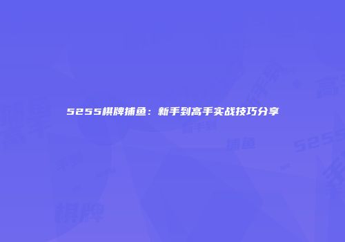 5255棋牌捕鱼：新手到高手实战技巧分享
