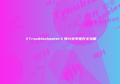 《Troubleshooter》得分效率提升全攻略